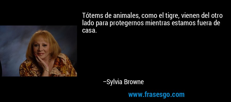 Tótems de animales, como el tigre, vienen del otro lado para protegernos mientras estamos fuera de casa. – Sylvia Browne