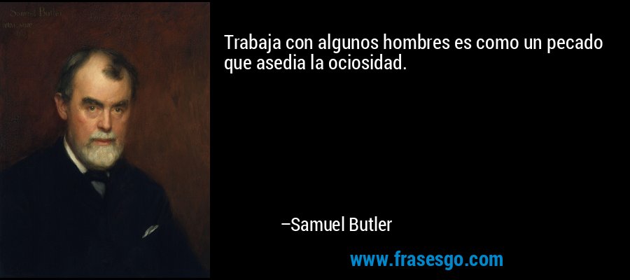 Trabaja con algunos hombres es como un pecado que asedia la ociosidad. – Samuel Butler