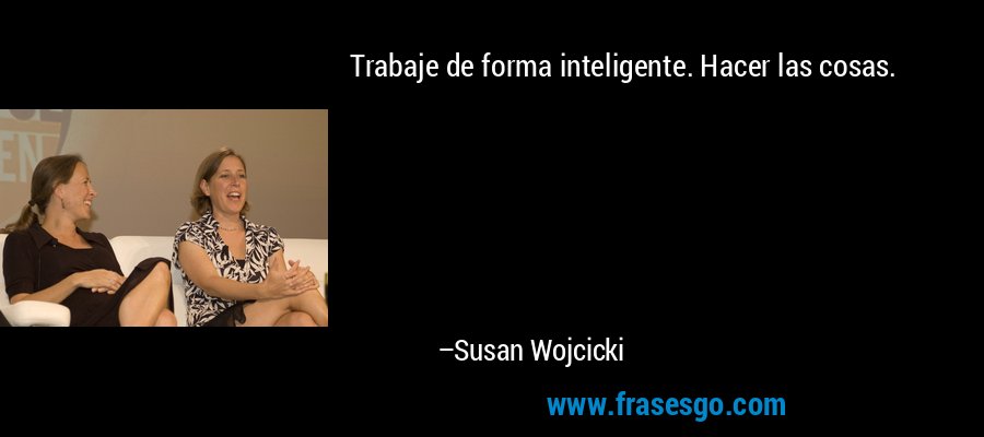 Trabaje de forma inteligente. Hacer las cosas. – Susan Wojcicki