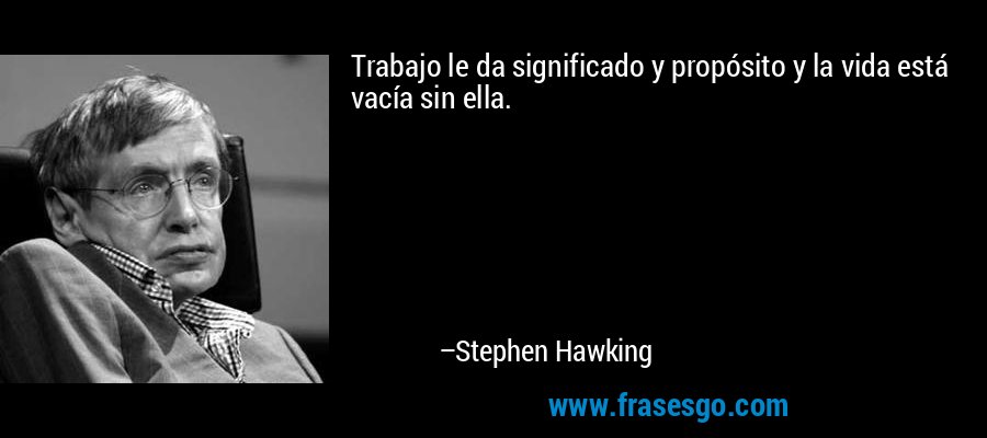 Trabajo le da significado y propósito y la vida está vacía sin ella. – Stephen Hawking