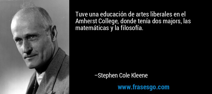 Tuve una educación de artes liberales en el Amherst College, donde tenía dos majors, las matemáticas y la filosofía. – Stephen Cole Kleene