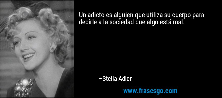 Un adicto es alguien que utiliza su cuerpo para decirle a la sociedad que algo está mal. – Stella Adler