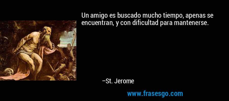 Un amigo es buscado mucho tiempo, apenas se encuentran, y con dificultad para mantenerse. – St. Jerome