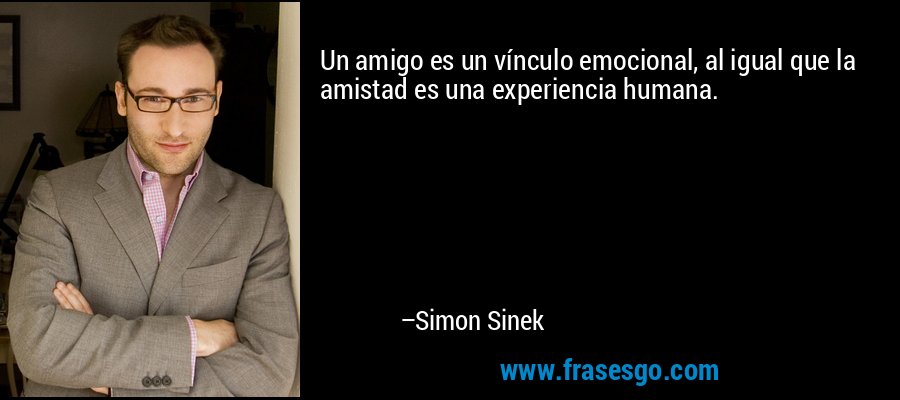 Un amigo es un vínculo emocional, al igual que la amistad es una experiencia humana. – Simon Sinek