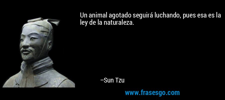 Un animal agotado seguirá luchando, pues esa es la ley de la naturaleza. – Sun Tzu