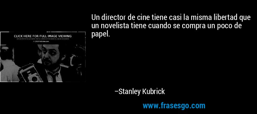 Un director de cine tiene casi la misma libertad que un novelista tiene cuando se compra un poco de papel. – Stanley Kubrick