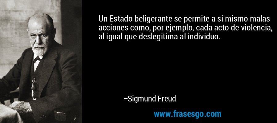 Un Estado beligerante se permite a si mismo malas acciones como, por ejemplo, cada acto de violencia, al igual que deslegitima al individuo. – Sigmund Freud