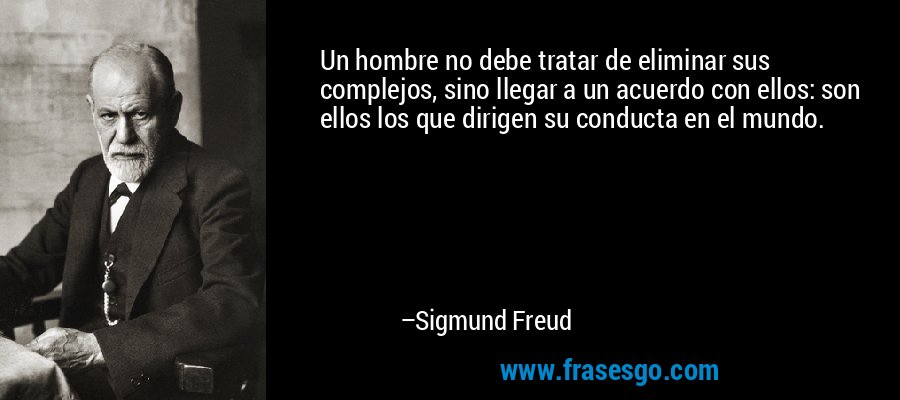 Un hombre no debe tratar de eliminar sus complejos, sino llegar a un acuerdo con ellos: son ellos los que dirigen su conducta en el mundo. – Sigmund Freud