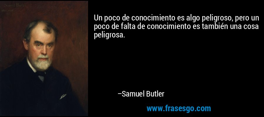 Un poco de conocimiento es algo peligroso, pero un poco de falta de conocimiento es también una cosa peligrosa. – Samuel Butler