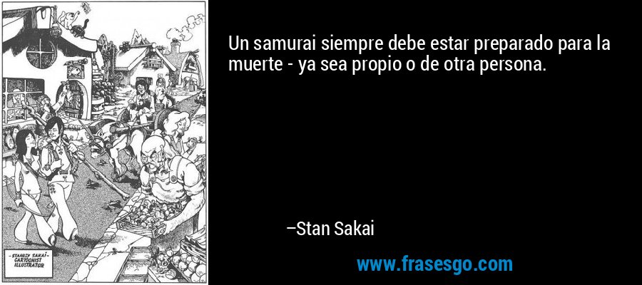 Un samurai siempre debe estar preparado para la muerte - ya sea propio o de otra persona. – Stan Sakai