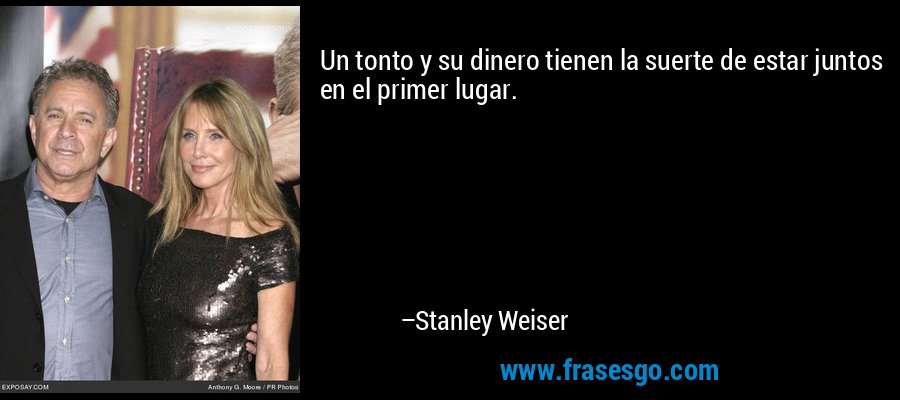 Un tonto y su dinero tienen la suerte de estar juntos en el primer lugar. – Stanley Weiser