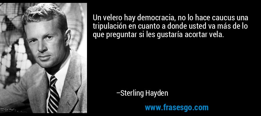 Un velero hay democracia, no lo hace caucus una tripulación en cuanto a donde usted va más de lo que preguntar si les gustaría acortar vela. – Sterling Hayden
