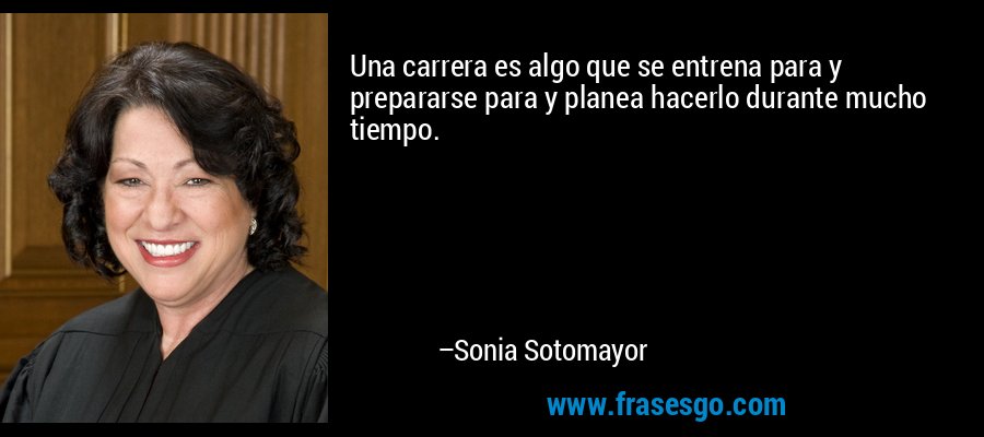 Una carrera es algo que se entrena para y prepararse para y planea hacerlo durante mucho tiempo. – Sonia Sotomayor