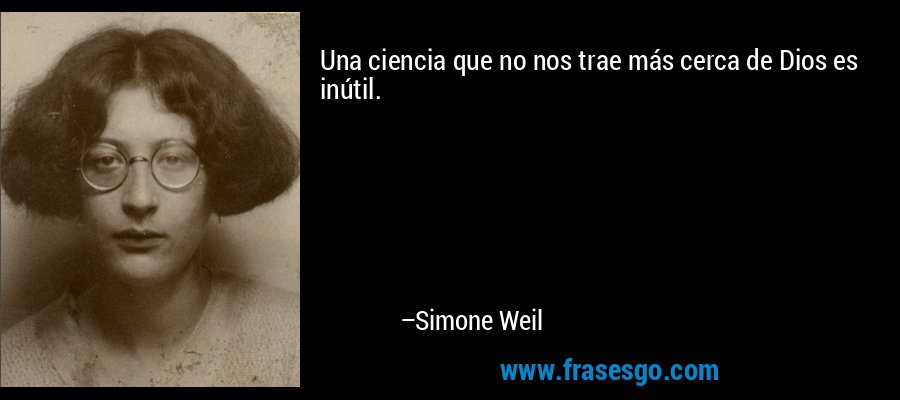 Una ciencia que no nos trae más cerca de Dios es inútil. – Simone Weil