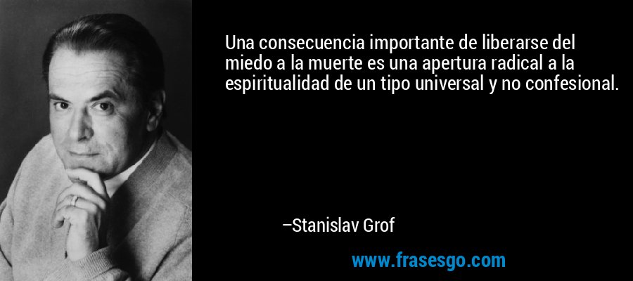 Una consecuencia importante de liberarse del miedo a la muerte es una apertura radical a la espiritualidad de un tipo universal y no confesional. – Stanislav Grof