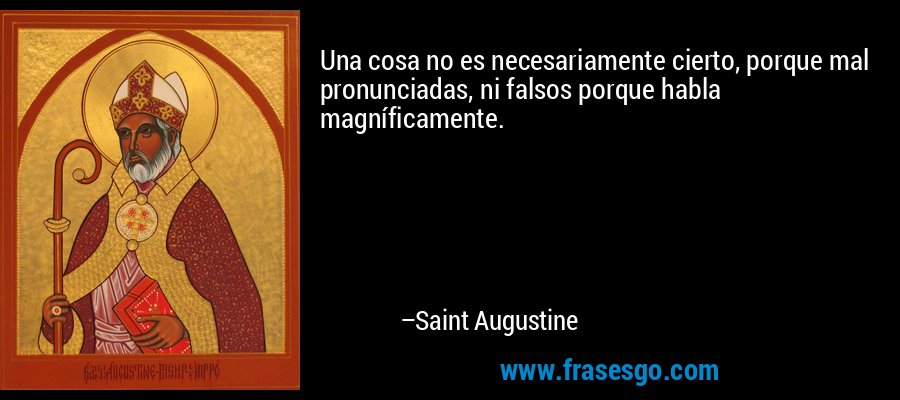 Una cosa no es necesariamente cierto, porque mal pronunciadas, ni falsos porque habla magníficamente. – Saint Augustine