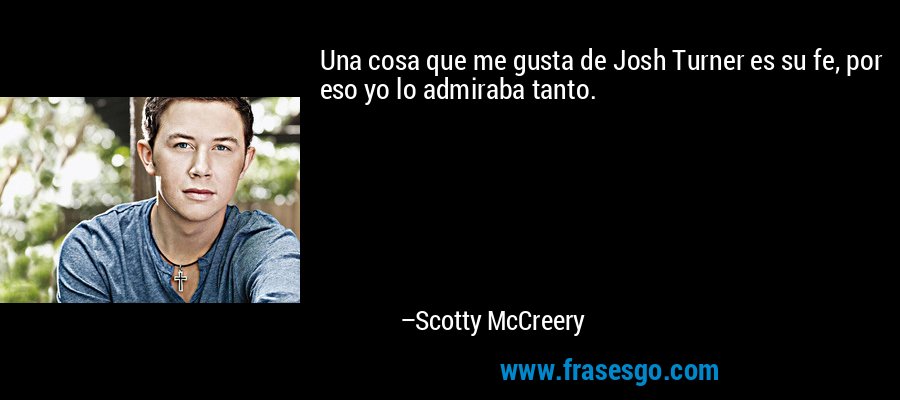 Una cosa que me gusta de Josh Turner es su fe, por eso yo lo admiraba tanto. – Scotty McCreery