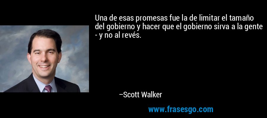 Una de esas promesas fue la de limitar el tamaño del gobierno y hacer que el gobierno sirva a la gente - y no al revés. – Scott Walker