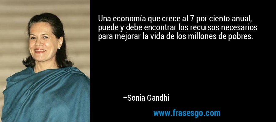 Una economía que crece al 7 por ciento anual, puede y debe encontrar los recursos necesarios para mejorar la vida de los millones de pobres. – Sonia Gandhi