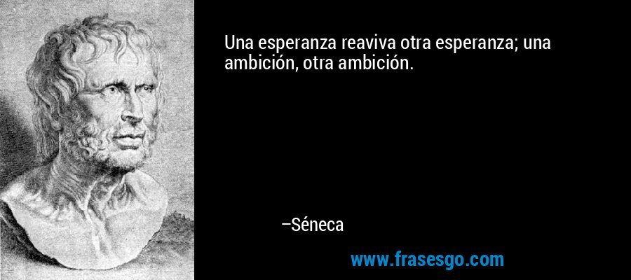 Una esperanza reaviva otra esperanza; una ambición, otra ambición. – Séneca