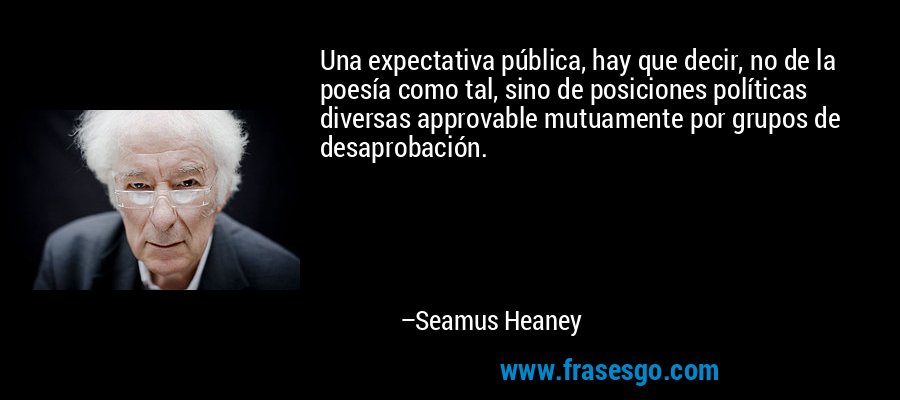 Una expectativa pública, hay que decir, no de la poesía como tal, sino de posiciones políticas diversas approvable mutuamente por grupos de desaprobación. – Seamus Heaney