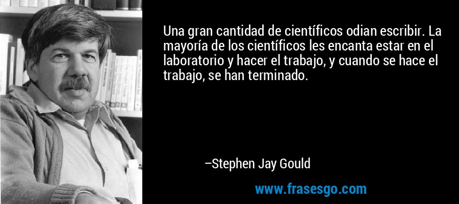 Una gran cantidad de científicos odian escribir. La mayoría de los científicos les encanta estar en el laboratorio y hacer el trabajo, y cuando se hace el trabajo, se han terminado. – Stephen Jay Gould