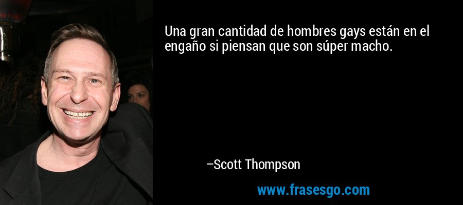 Una gran cantidad de hombres gays están en el engaño si piensan que son súper macho. – Scott Thompson