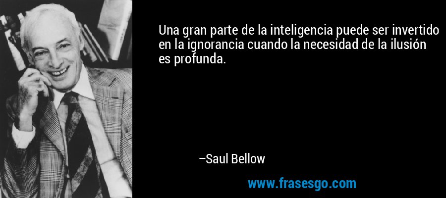 Una gran parte de la inteligencia puede ser invertido en la ignorancia cuando la necesidad de la ilusión es profunda. – Saul Bellow
