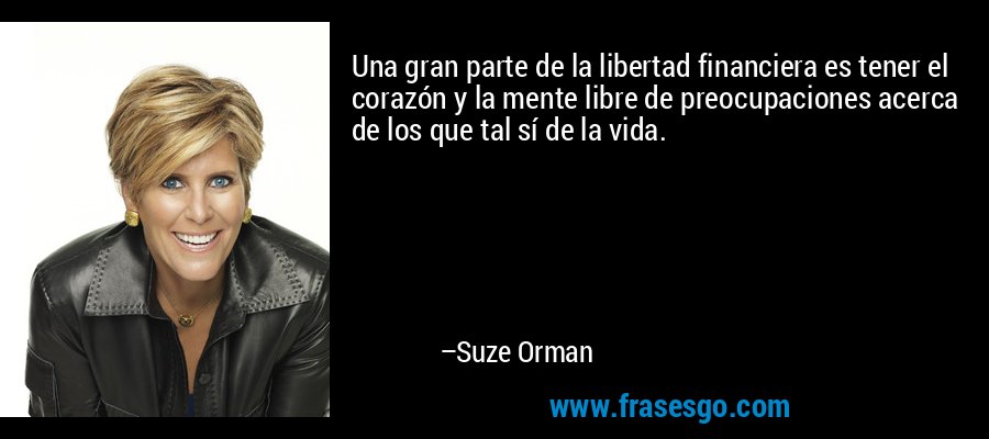 Una gran parte de la libertad financiera es tener el corazón y la mente libre de preocupaciones acerca de los que tal sí de la vida. – Suze Orman