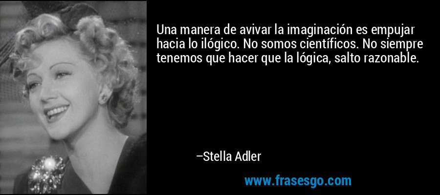 Una manera de avivar la imaginación es empujar hacia lo ilógico. No somos científicos. No siempre tenemos que hacer que la lógica, salto razonable. – Stella Adler