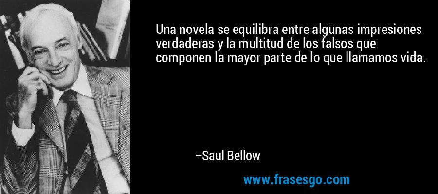 Una novela se equilibra entre algunas impresiones verdaderas y la multitud de los falsos que componen la mayor parte de lo que llamamos vida. – Saul Bellow