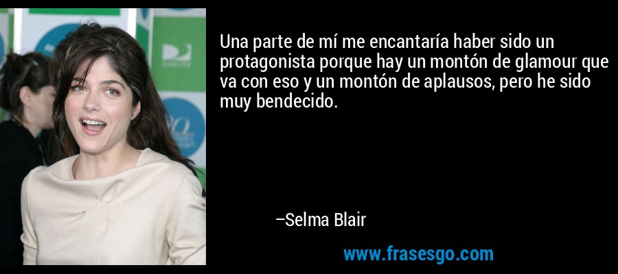 Una parte de mí me encantaría haber sido un protagonista porque hay un montón de glamour que va con eso y un montón de aplausos, pero he sido muy bendecido. – Selma Blair