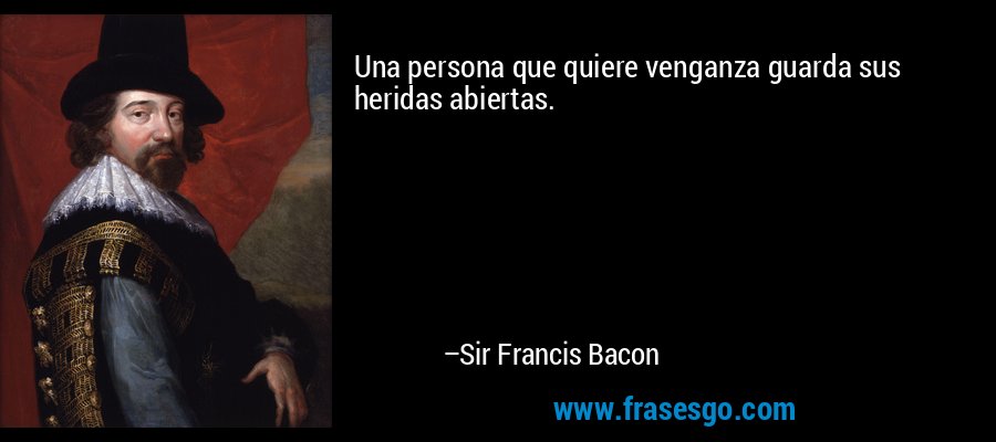 Una persona que quiere venganza guarda sus heridas abiertas. – Sir Francis Bacon
