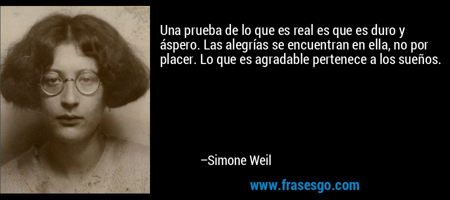 Una prueba de lo que es real es que es duro y áspero. Las alegrías se encuentran en ella, no por placer. Lo que es agradable pertenece a los sueños. – Simone Weil