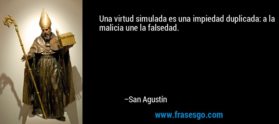 Una virtud simulada es una impiedad duplicada: a la malicia une la falsedad. – San Agustín