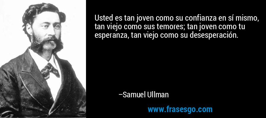 Usted es tan joven como su confianza en sí mismo, tan viejo como sus temores; tan joven como tu esperanza, tan viejo como su desesperación. – Samuel Ullman