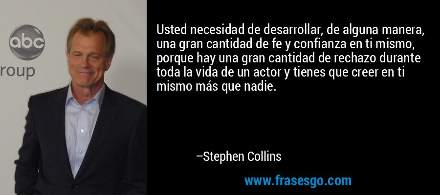Usted necesidad de desarrollar, de alguna manera, una gran cantidad de fe y confianza en ti mismo, porque hay una gran cantidad de rechazo durante toda la vida de un actor y tienes que creer en ti mismo más que nadie. – Stephen Collins
