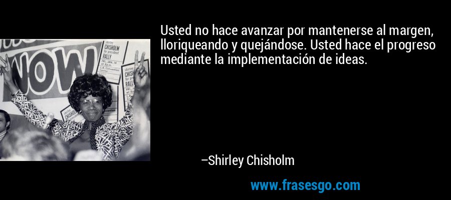 Usted no hace avanzar por mantenerse al margen, lloriqueando y quejándose. Usted hace el progreso mediante la implementación de ideas. – Shirley Chisholm