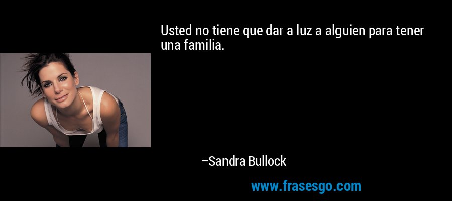 Usted no tiene que dar a luz a alguien para tener una familia. – Sandra Bullock