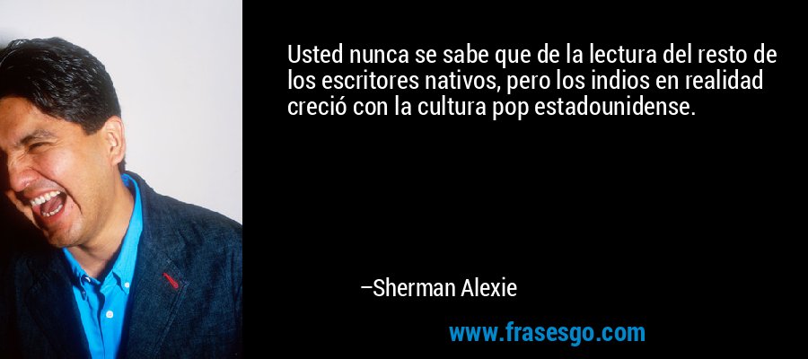 Usted nunca se sabe que de la lectura del resto de los escritores nativos, pero los indios en realidad creció con la cultura pop estadounidense. – Sherman Alexie