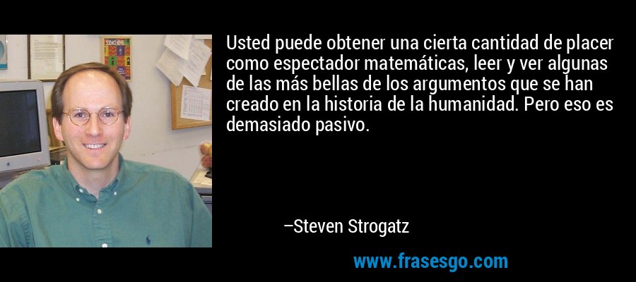 Usted puede obtener una cierta cantidad de placer como espectador matemáticas, leer y ver algunas de las más bellas de los argumentos que se han creado en la historia de la humanidad. Pero eso es demasiado pasivo. – Steven Strogatz