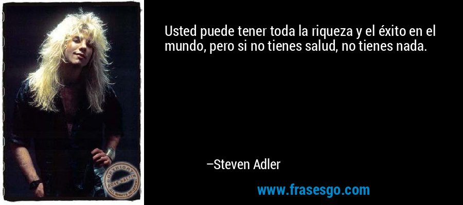 Usted puede tener toda la riqueza y el éxito en el mundo, pero si no tienes salud, no tienes nada. – Steven Adler