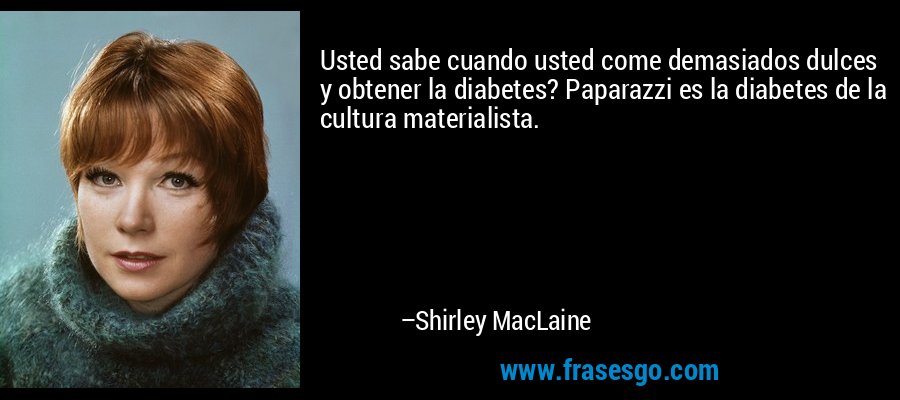 Usted sabe cuando usted come demasiados dulces y obtener la diabetes? Paparazzi es la diabetes de la cultura materialista. – Shirley MacLaine