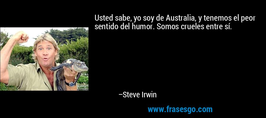 Usted sabe, yo soy de Australia, y tenemos el peor sentido del humor. Somos crueles entre sí. – Steve Irwin