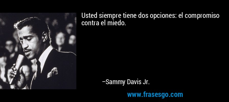Usted siempre tiene dos opciones: el compromiso contra el miedo. – Sammy Davis Jr.