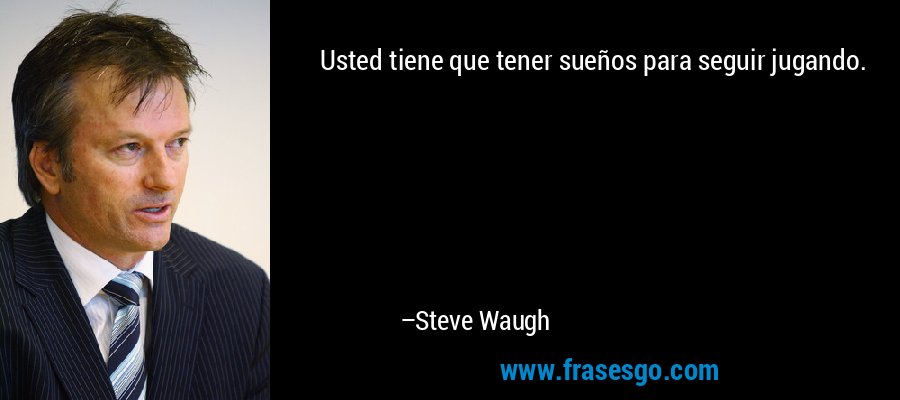Usted tiene que tener sueños para seguir jugando. – Steve Waugh