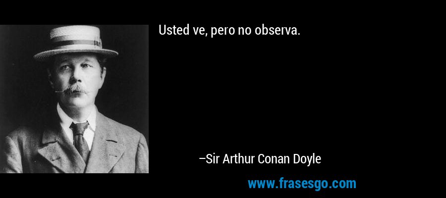 Usted ve, pero no observa. – Sir Arthur Conan Doyle