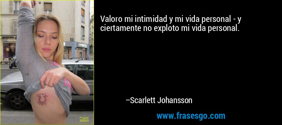 Valoro mi intimidad y mi vida personal - y ciertamente no exploto mi vida personal. – Scarlett Johansson