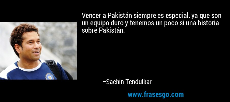 Vencer a Pakistán siempre es especial, ya que son un equipo duro y tenemos un poco si una historia sobre Pakistán. – Sachin Tendulkar