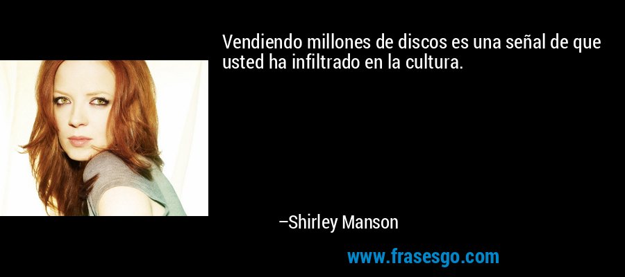 Vendiendo millones de discos es una señal de que usted ha infiltrado en la cultura. – Shirley Manson